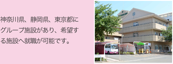 神奈川県、静岡県、東京都にグループ施設があり、希望する施設へ就職が可能です。