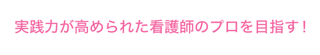 実践力が高められた看護師のプロを目指す！
